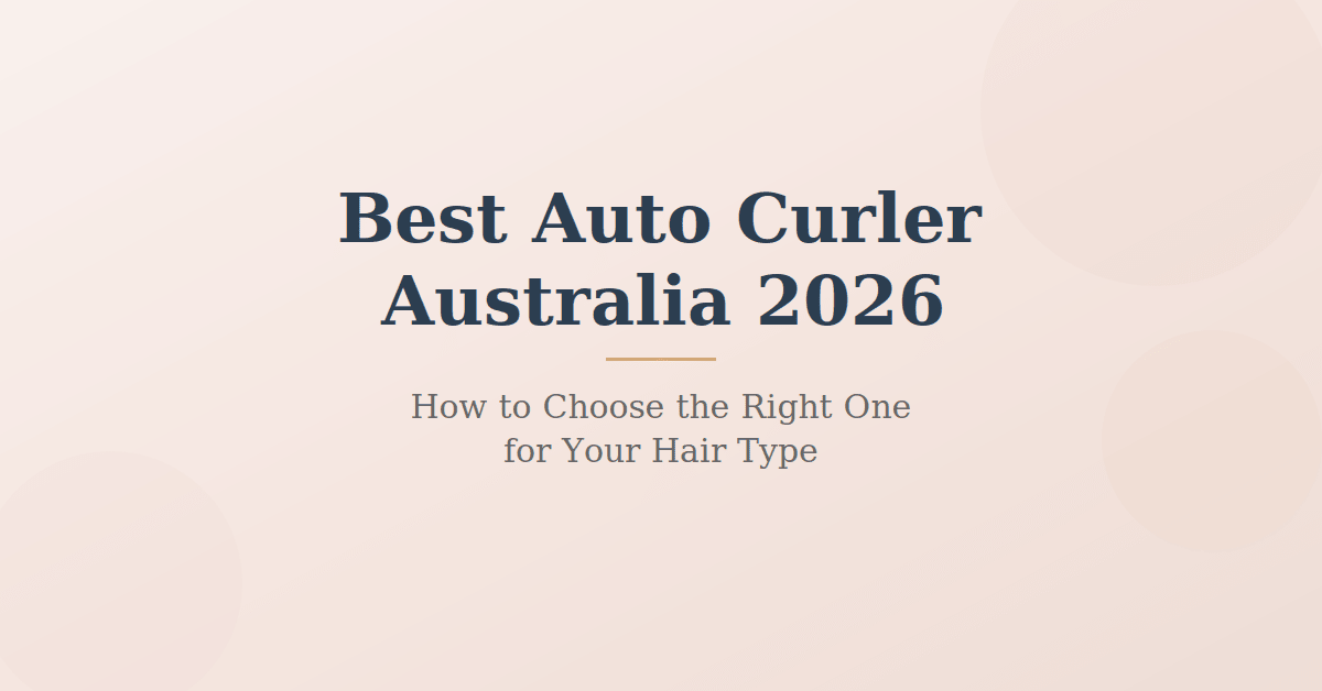 Best Auto Curler Australia 2026: How to Choose the Right One for Your Hair